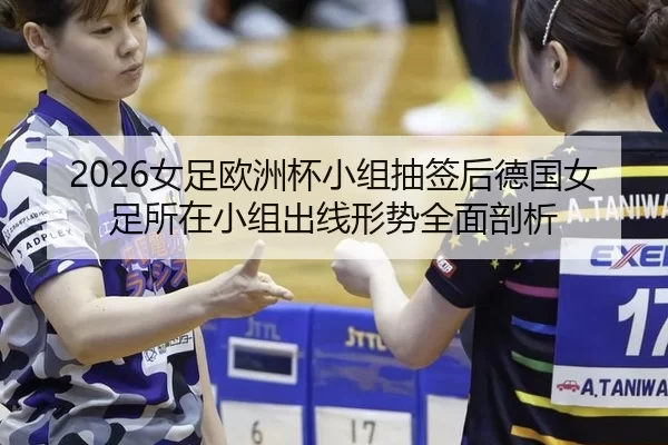 2026女足欧洲杯小组抽签后德国女足所在小组出线形势全面剖析