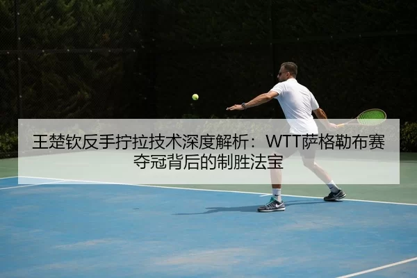 王楚钦反手拧拉技术深度解析：WTT萨格勒布赛夺冠背后的制胜法宝
