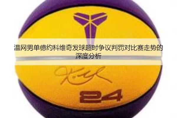 温网男单德约科维奇发球超时争议判罚对比赛走势的深度分析