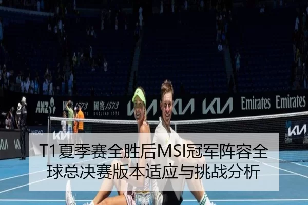 T1夏季赛全胜后MSI冠军阵容全球总决赛版本适应与挑战分析