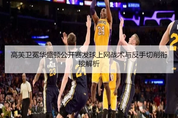 高芙卫冕华盛顿公开赛发球上网战术与反手切削衔接解析